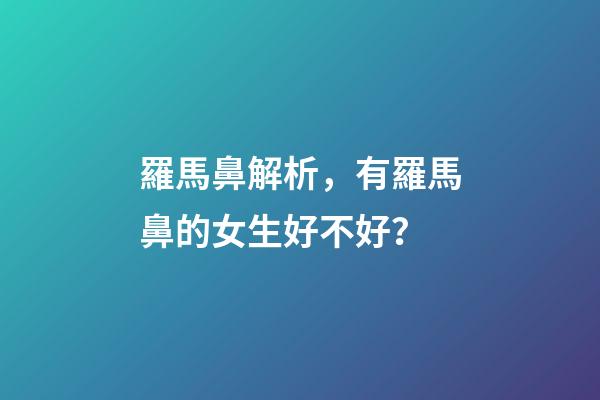 羅馬鼻解析，有羅馬鼻的女生好不好？