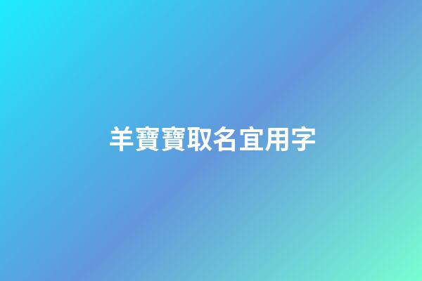 羊寶寶取名宜用字(2023羊寶寶取名宜用字)-第1張-寶寶起名-玄機派