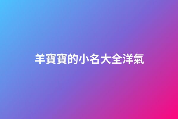 羊寶寶的小名大全洋氣(羊寶寶取小名大全)-第1張-寶寶起名-玄機派