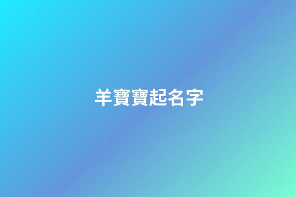 羊寶寶起名字(羊寶寶起名字要用哪些偏旁的)