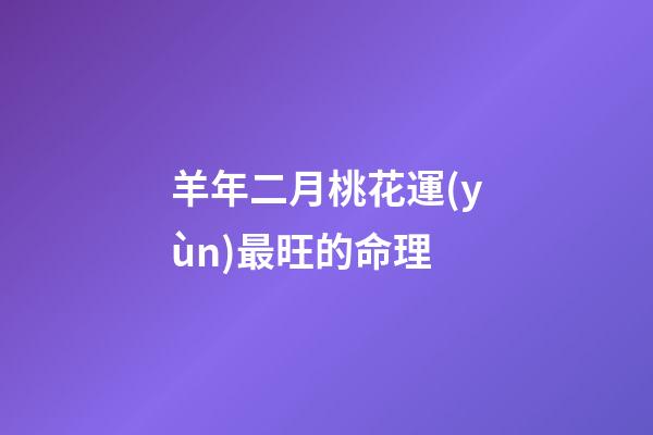 羊年二月桃花運(yùn)最旺的命理