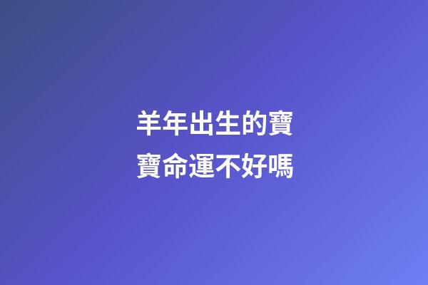 羊年出生的寶寶命運不好嗎?