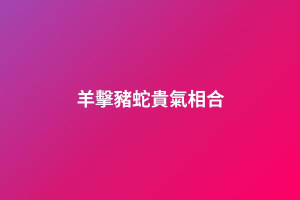 羊擊豬蛇貴氣相合