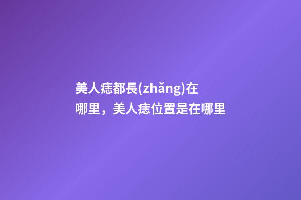 美人痣都長(zhǎng)在哪里，美人痣位置是在哪里