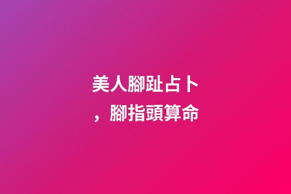 美人腳趾占卜，腳指頭算命