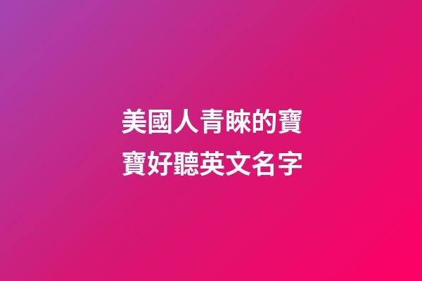 美國人青睞的寶寶好聽英文名字