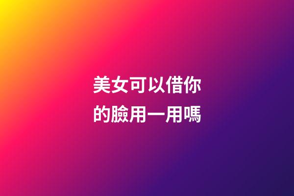 美女可以借你的臉用一用嗎