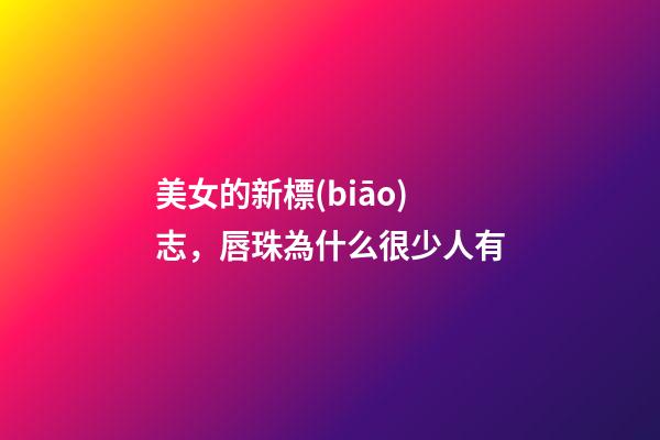 美女的新標(biāo)志，唇珠為什么很少人有