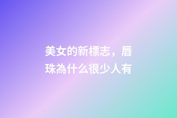 美女的新標志，唇珠為什么很少人有