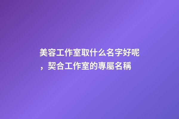 美容工作室取什么名字好呢，契合工作室的專屬名稱-第1張-店鋪起名-玄機(jī)派