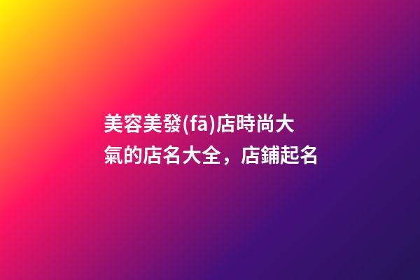 美容美發(fā)店時尚大氣的店名大全，店鋪起名-第1張-店鋪起名-玄機派