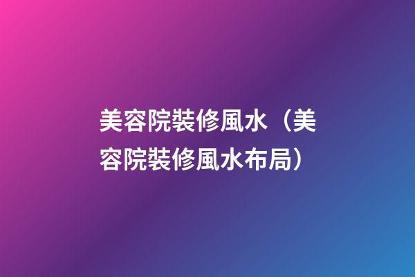 美容院裝修風水（美容院裝修風水布局）
