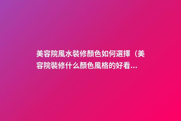 美容院風水裝修顏色如何選擇（美容院裝修什么顏色風格的好看）