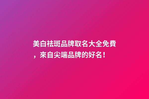 美白祛斑品牌取名大全免費，來自尖端品牌的好名！-第1張-商標起名-玄機派