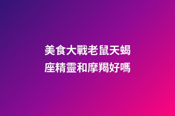 美食大戰老鼠天蝎座精靈和摩羯好嗎-第1張-星座運勢-玄機派