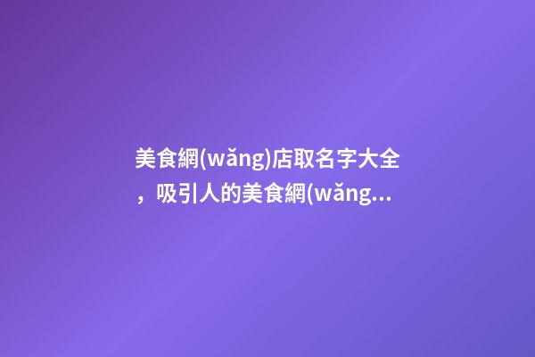 美食網(wǎng)店取名字大全，吸引人的美食網(wǎng)店名字取名方法-第1張-店鋪起名-玄機(jī)派