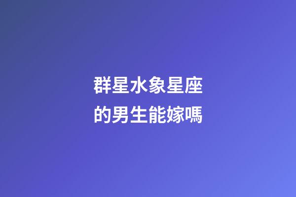 群星水象星座的男生能嫁嗎