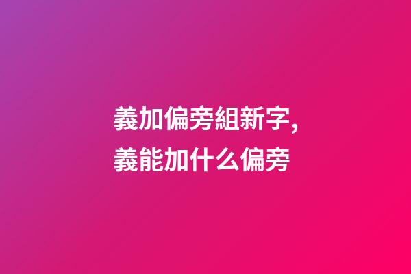 義加偏旁組新字,義能加什么偏旁