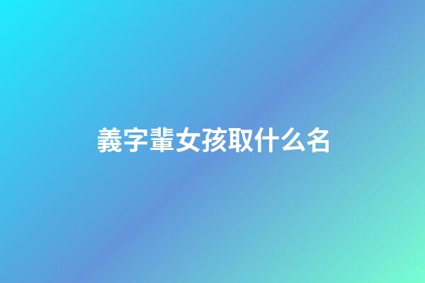 義字輩女孩取什么名(義字輩女孩取什么名字好)-第1張-女孩起名-玄機派