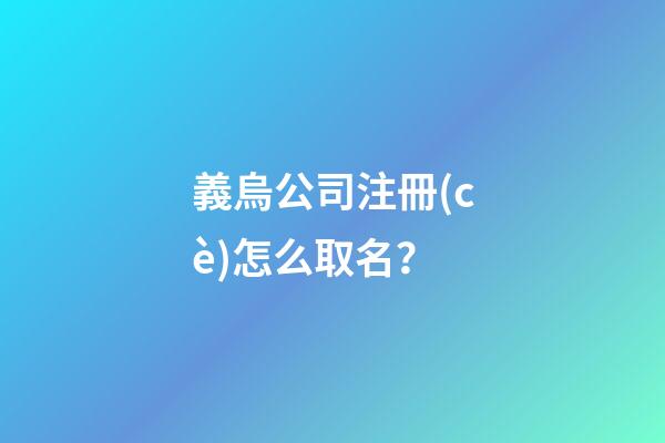 義烏公司注冊(cè)怎么取名？-第1張-公司起名-玄機(jī)派
