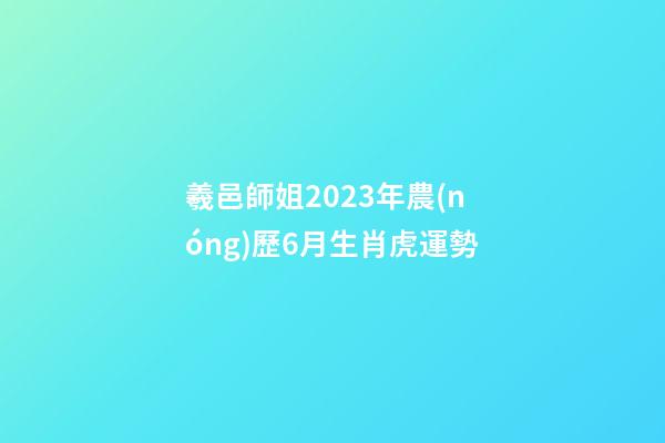 羲邑師姐2023年農(nóng)歷6月生肖虎運勢