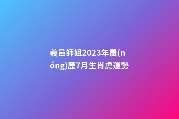 羲邑師姐2023年農(nóng)歷7月生肖虎運勢
