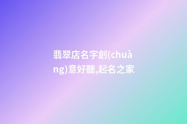 翡翠店名字創(chuàng)意好聽,起名之家-第1張-店鋪起名-玄機(jī)派
