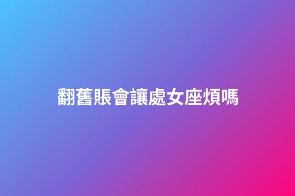 翻舊賬會讓處女座煩嗎-第1張-星座運勢-玄機派