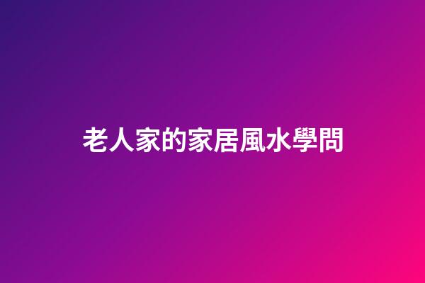 老人家的家居風水學問