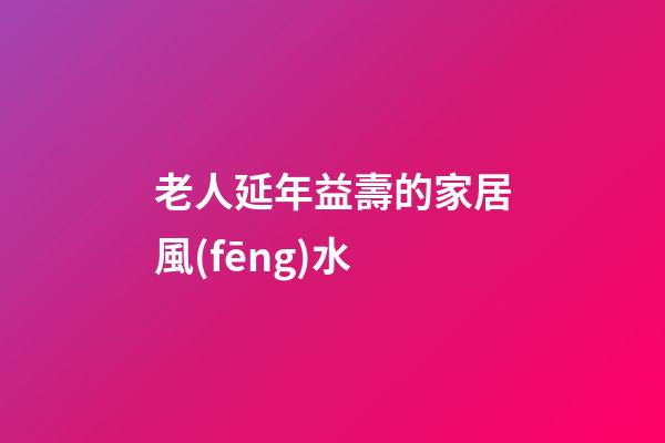 老人延年益壽的家居風(fēng)水