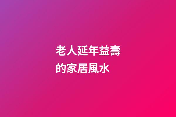 老人延年益壽的家居風水