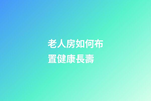 老人房如何布置健康長壽