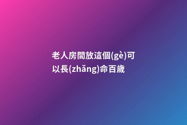 老人房間放這個(gè)可以長(zhǎng)命百歲