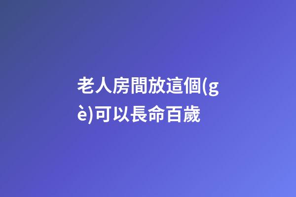 老人房間放這個(gè)可以長命百歲