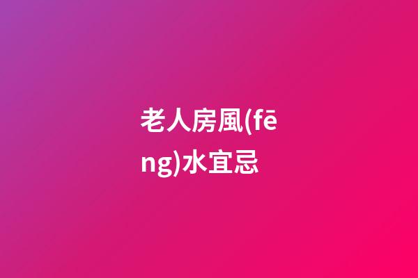 老人房風(fēng)水宜忌
