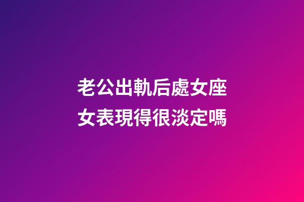 老公出軌后處女座女表現得很淡定嗎-第1張-星座運勢-玄機派
