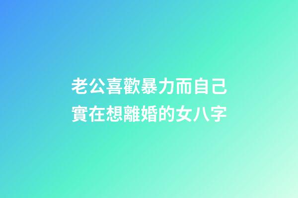 老公喜歡暴力而自己實在想離婚的女八字