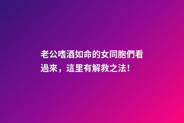 老公嗜酒如命的女同胞們看過來，這里有解救之法！