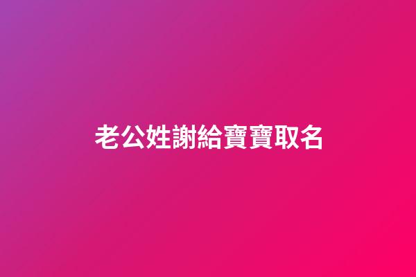 老公姓謝給寶寶取名(給姓謝的寶寶起名字)-第1張-寶寶起名-玄機派