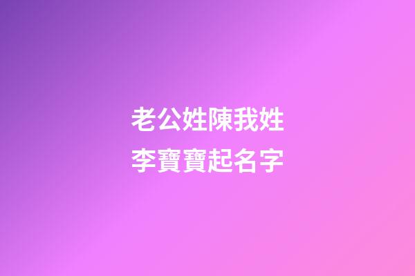 老公姓陳我姓李寶寶起名字(姓陳媳婦姓李起寶寶名字)-第1張-寶寶起名-玄機派