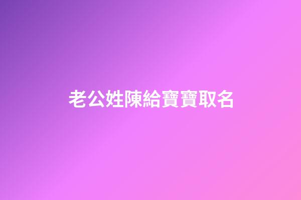 老公姓陳給寶寶取名(老公姓陳寶寶名字大全)-第1張-寶寶起名-玄機派