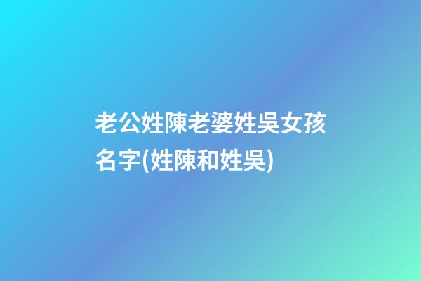 老公姓陳老婆姓吳女孩名字(姓陳和姓吳)