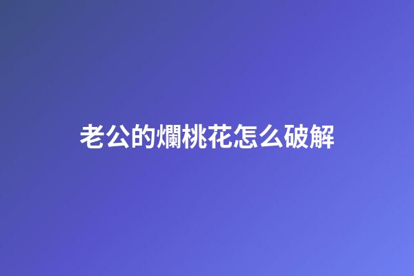 老公的爛桃花怎么破解