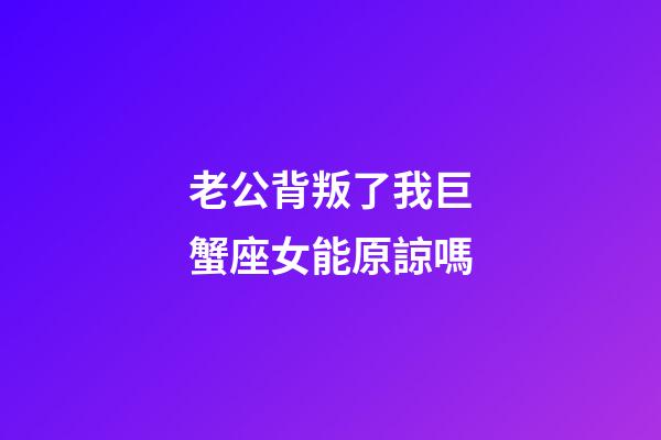 老公背叛了我巨蟹座女能原諒嗎-第1張-星座運勢-玄機派