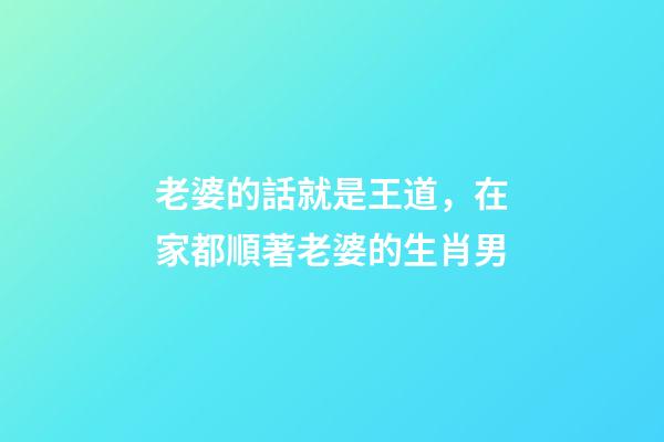 老婆的話就是王道，在家都順著老婆的生肖男