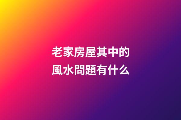 老家房屋其中的風水問題有什么