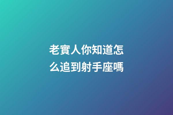 老實人你知道怎么追到射手座嗎-第1張-星座運勢-玄機派