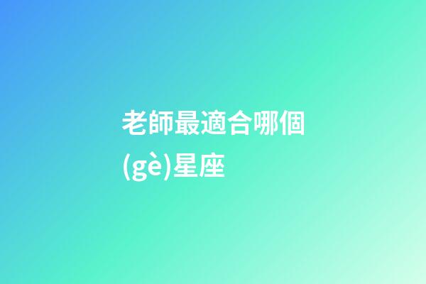 老師最適合哪個(gè)星座-第1張-星座運(yùn)勢(shì)-玄機(jī)派