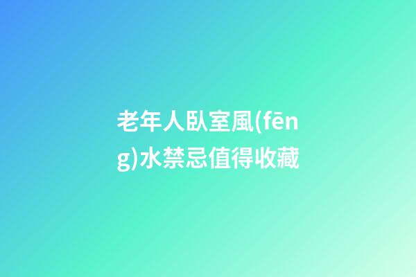 老年人臥室風(fēng)水禁忌值得收藏