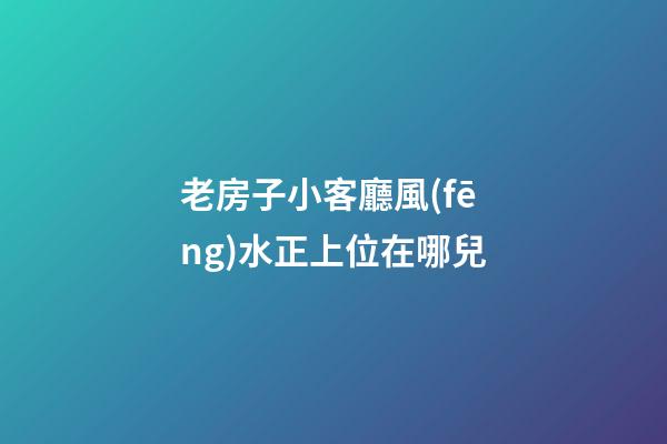 老房子小客廳風(fēng)水正上位在哪兒